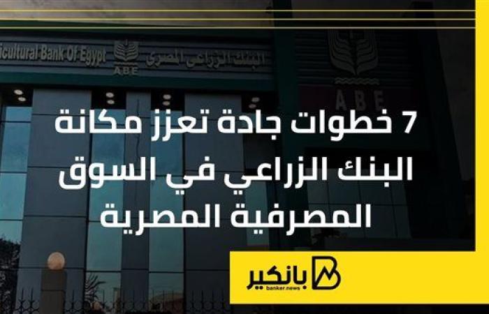 7 خطوات جادة تعزز مكانة البنك الزراعي في السوق المصرفية المصرية