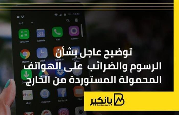 توضيح عاجل بشأن الرسوم والضرائب على الهواتف المحمولة المستوردة من الخارج