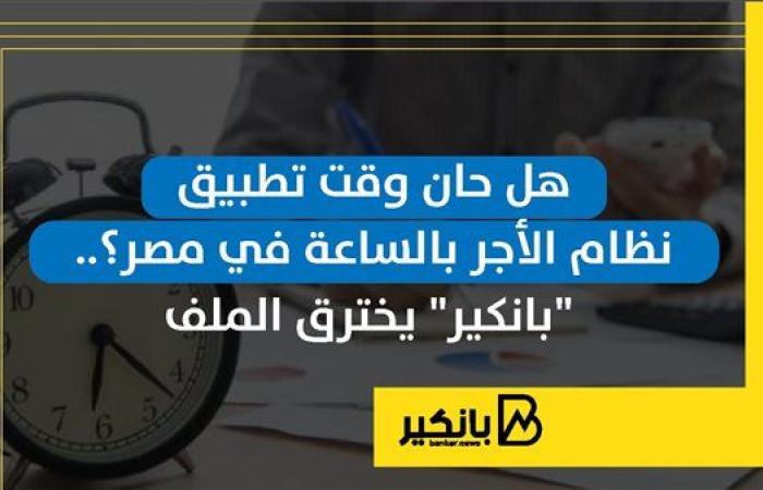 هل حان وقت تطبيق نظام الأجر بالساعة في مصر؟.. "بانكير" يخترق الملف | إنفوجراف