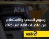 رسوم السحب والاستعلام من ماكينات ATM في 2025